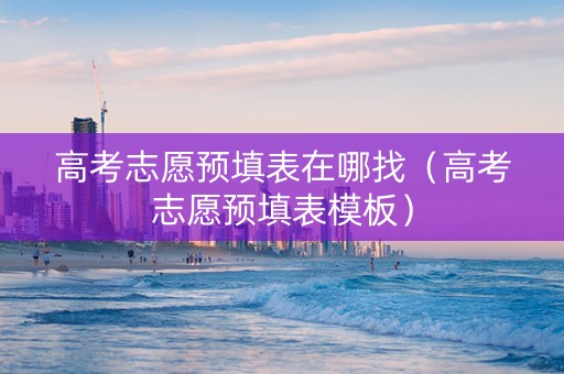 高考志愿预填表在哪找（高考志愿预填表模板）