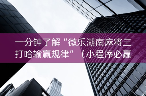 一分钟了解“微乐湖南麻将三打哈输赢规律”（小程序必赢神器)