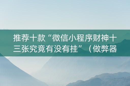 推荐十款“微信小程序财神十三张究竟有没有挂”（做弊器软件下载)