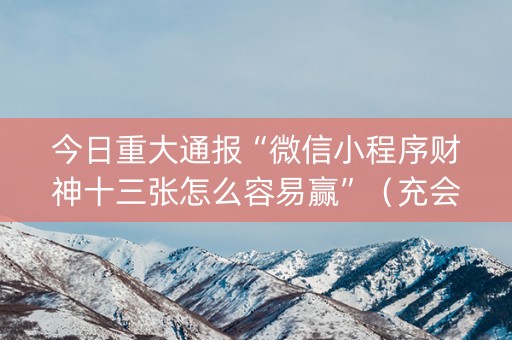 今日重大通报“微信小程序财神十三张怎么容易赢”（充会员胜率高)