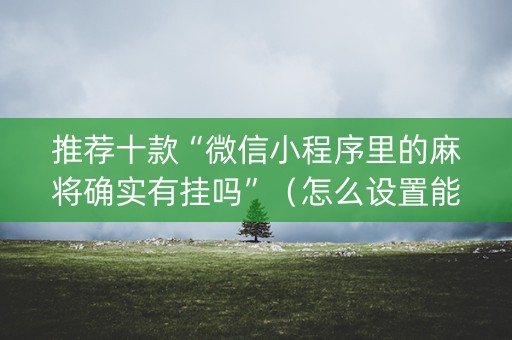 推荐十款“微信小程序里的麻将确实有挂吗”（怎么设置能有好牌)