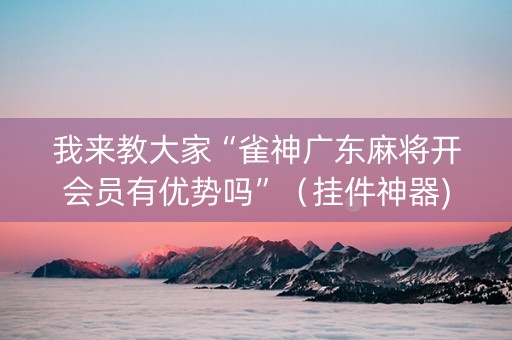 我来教大家“雀神广东麻将开会员有优势吗”（挂件神器)