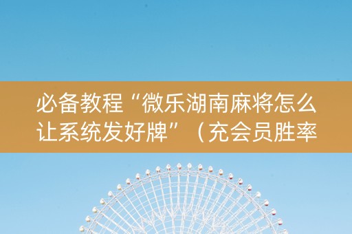 必备教程“微乐湖南麻将怎么让系统发好牌”（充会员胜率高)