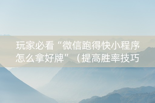 玩家必看“微信跑得快小程序怎么拿好牌”（提高胜率技巧)