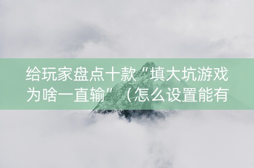 给玩家盘点十款“填大坑游戏为啥一直输”（怎么设置能有好牌)