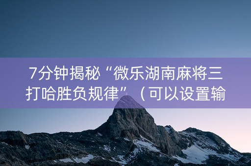 7分钟揭秘“微乐湖南麻将三打哈胜负规律”（可以设置输赢吗)