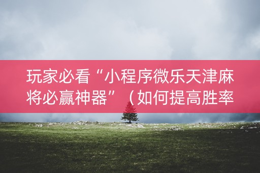 玩家必看“小程序微乐天津麻将必赢神器”（如何提高胜率)