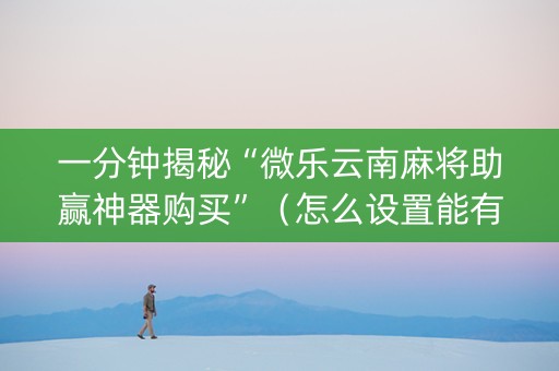 一分钟揭秘“微乐云南麻将助赢神器购买”（怎么设置能有好牌)
