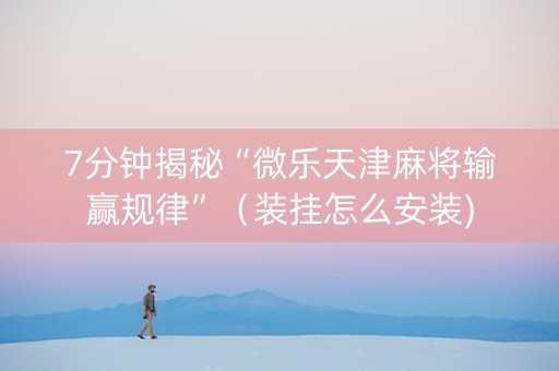 7分钟揭秘“微乐天津麻将输赢规律”（装挂怎么安装)