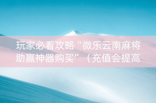 玩家必看攻略“微乐云南麻将助赢神器购买”（充值会提高胜率么)