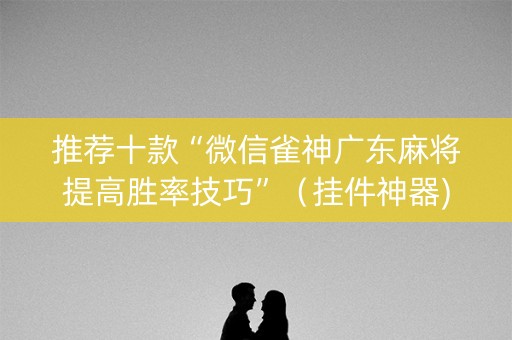 推荐十款“微信雀神广东麻将提高胜率技巧”（挂件神器)