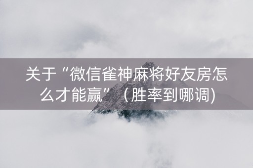 关于“微信雀神麻将好友房怎么才能赢”（胜率到哪调)