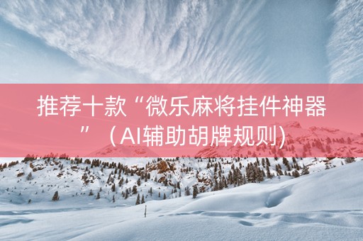 推荐十款“微乐麻将挂件神器”（AI辅助胡牌规则)
