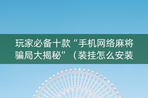 玩家必备十款“手机网络麻将骗局大揭秘”（装挂怎么安装)