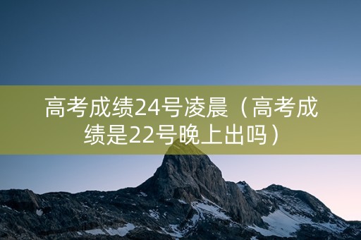 高考成绩24号凌晨（高考成绩是22号晚上出吗）