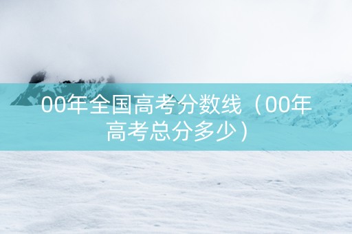 00年全国高考分数线（00年高考总分多少）