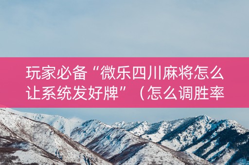 玩家必备“微乐四川麻将怎么让系统发好牌”（怎么调胜率)