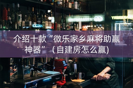 介绍十款“微乐家乡麻将助赢神器”（自建房怎么赢)