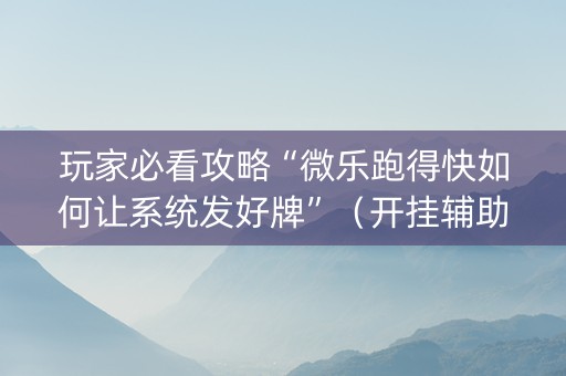 玩家必看攻略“微乐跑得快如何让系统发好牌”（开挂辅助插件)