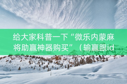 给大家科普一下“微乐内蒙麻将助赢神器购买”（输赢跟id号有关系吗)