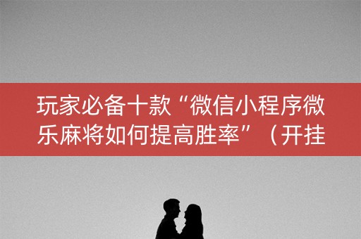 玩家必备十款“微信小程序微乐麻将如何提高胜率”（开挂辅助脚本)