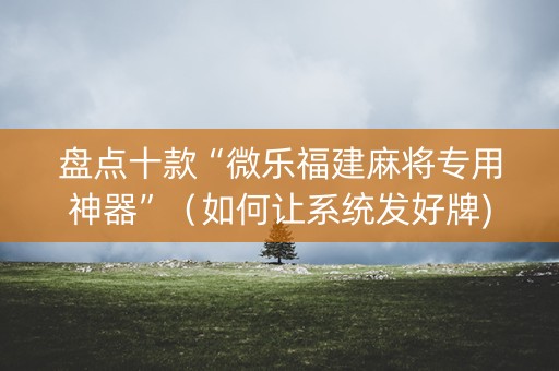 盘点十款“微乐福建麻将专用神器”（如何让系统发好牌)