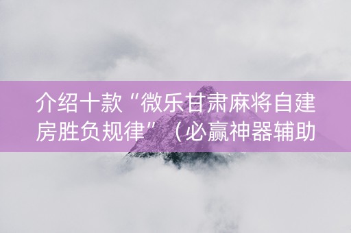 介绍十款“微乐甘肃麻将自建房胜负规律”（必赢神器辅助器)