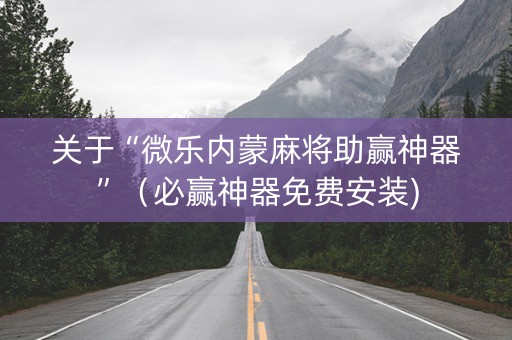 关于“微乐内蒙麻将助赢神器”（必赢神器免费安装)