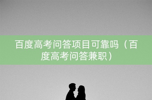 百度高考问答项目可靠吗（百度高考问答兼职）