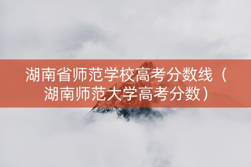 湖南省师范学校高考分数线（湖南师范大学高考分数）