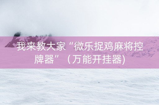 我来教大家“微乐捉鸡麻将控牌器”（万能开挂器)