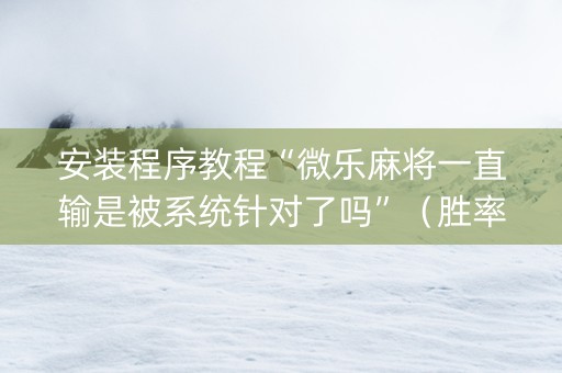 安装程序教程“微乐麻将一直输是被系统针对了吗”（胜率到哪调)