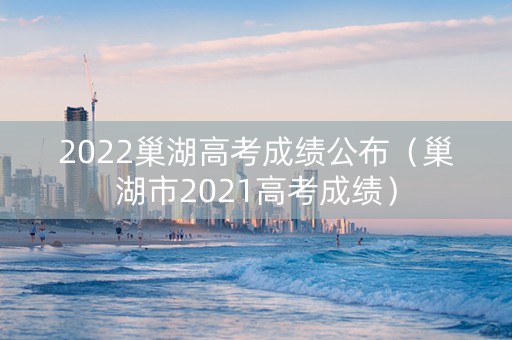 2022巢湖高考成绩公布（巢湖市2021高考成绩）