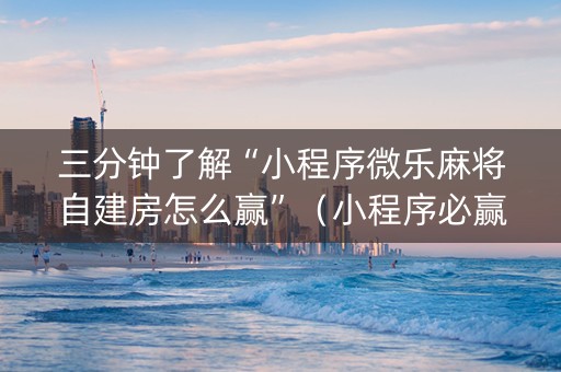 三分钟了解“小程序微乐麻将自建房怎么赢”（小程序必赢神器)