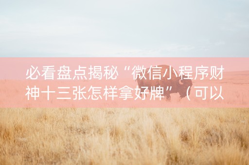 必看盘点揭秘“微信小程序财神十三张怎样拿好牌”（可以设置输赢吗)