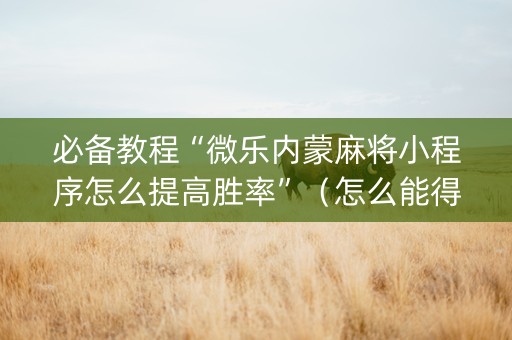 必备教程“微乐内蒙麻将小程序怎么提高胜率”（怎么能得到好牌)
