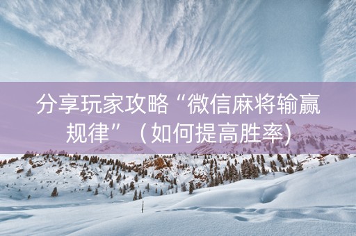 分享玩家攻略“微信麻将输赢规律”（如何提高胜率)