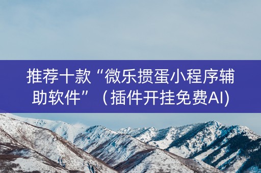 推荐十款“微乐掼蛋小程序辅助软件”（插件开挂免费AI)