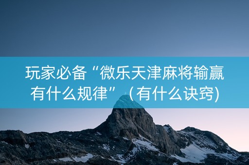 玩家必备“微乐天津麻将输赢有什么规律”（有什么诀窍)