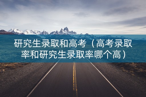 研究生录取和高考（高考录取率和研究生录取率哪个高）