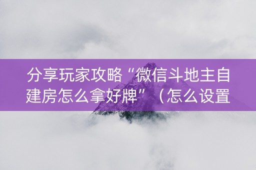 分享玩家攻略“微信斗地主自建房怎么拿好牌”（怎么设置能有好牌)