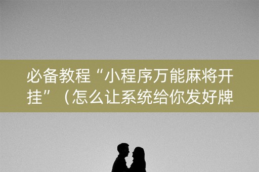 必备教程“小程序万能麻将开挂”（怎么让系统给你发好牌)