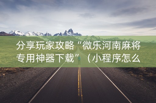 分享玩家攻略“微乐河南麻将专用神器下载”（小程序怎么才会赢)
