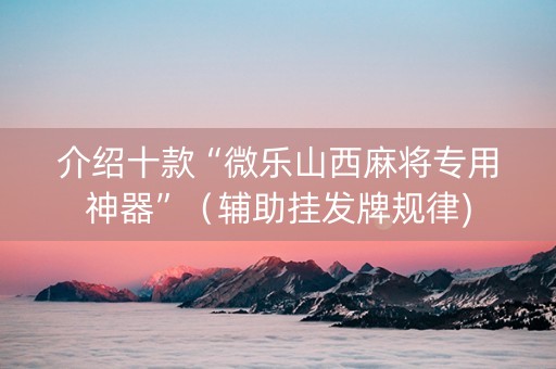 介绍十款“微乐山西麻将专用神器”（辅助挂发牌规律)