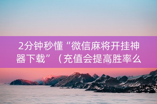 2分钟秒懂“微信麻将开挂神器下载”（充值会提高胜率么)