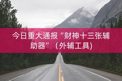 今日重大通报“财神十三张辅助器”（外辅工具)