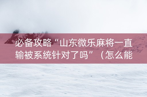 必备攻略“山东微乐麻将一直输被系统针对了吗”（怎么能调好牌)