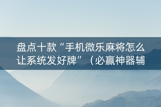 盘点十款“手机微乐麻将怎么让系统发好牌”（必赢神器辅助器)
