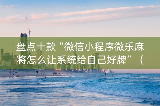 盘点十款“微信小程序微乐麻将怎么让系统给自己好牌”（软件出售)
