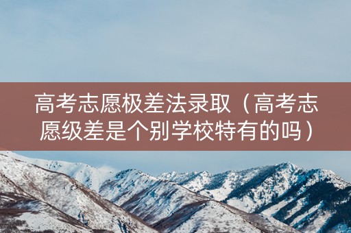 高考志愿极差法录取（高考志愿级差是个别学校特有的吗）